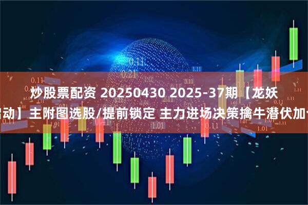 炒股票配资 20250430 2025-37期【龙妖启动】主附图选股/提前锁定 主力进场决策擒牛潜伏加仓