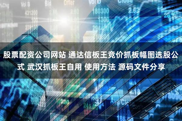 股票配资公司网站 通达信板王竞价抓板幅图选股公式 武汉抓板王自用 使用方法 源码文件分享