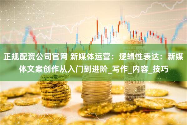 正规配资公司官网 新媒体运营：逻辑性表达：新媒体文案创作从入门到进阶_写作_内容_技巧