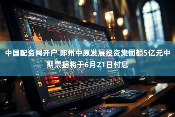 中国配资网开户 郑州中原发展投资集团额5亿元中期票据将于6月21日付息