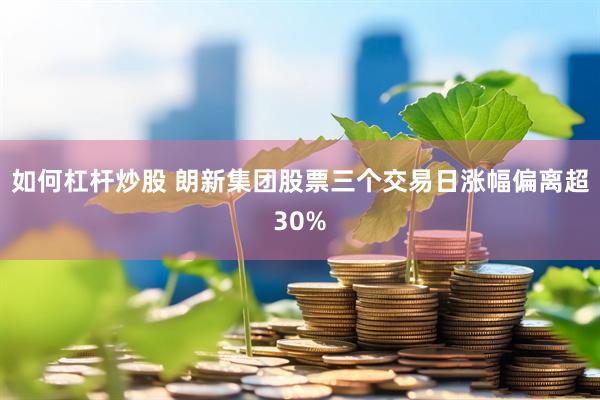 如何杠杆炒股 朗新集团股票三个交易日涨幅偏离超30%