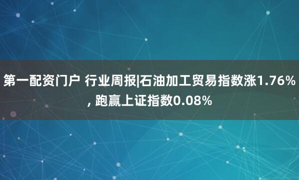 第一配资门户 行业周报|石油加工贸易指数涨1.76%, 跑赢上证指数0.08%