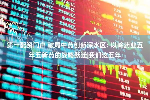 第一配资门户 破局中药创新深水区: 以岭药业五年五新药的战略跃迁|我们这五年