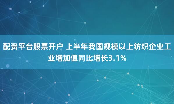 配资平台股票开户 上半年我国规模以上纺织企业工业增加值同比增长3.1%