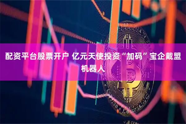 配资平台股票开户 亿元天使投资“加码”宝企戴盟机器人