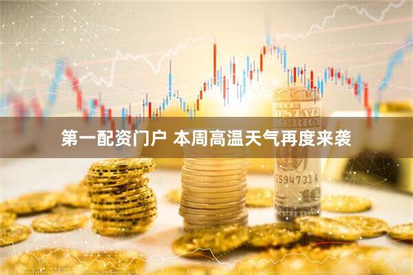 第一配资门户 本周高温天气再度来袭