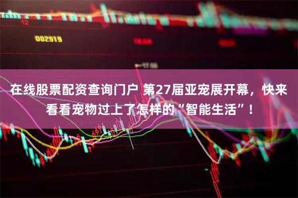 在线股票配资查询门户 第27届亚宠展开幕，快来看看宠物过上了怎样的“智能生活”！