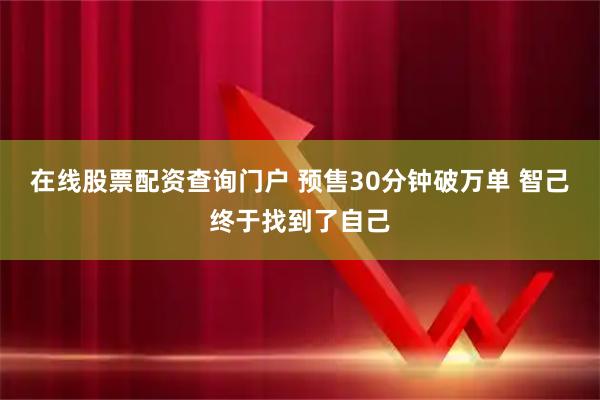 在线股票配资查询门户 预售30分钟破万单 智己终于找到了自己