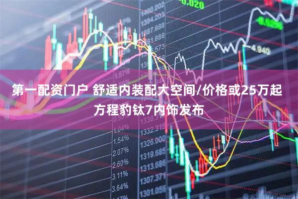 第一配资门户 舒适内装配大空间/价格或25万起 方程豹钛7内饰发布