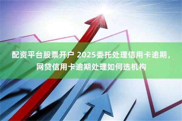 配资平台股票开户 2025委托处理信用卡逾期,网贷信用卡逾期处理如何选机构