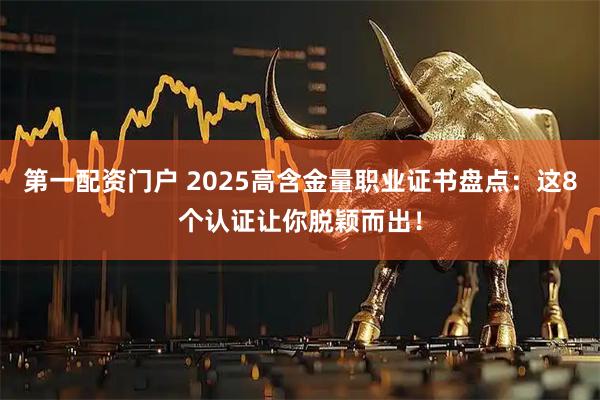 第一配资门户 2025高含金量职业证书盘点:这8个认证让你脱颖而出!