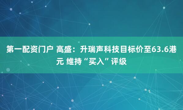 第一配资门户 高盛:升瑞声科技目标价至63.6港元 维持“买入”评级