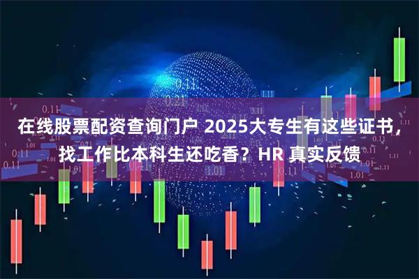在线股票配资查询门户 2025大专生有这些证书,找工作比本科生还吃香?HR 真实反馈