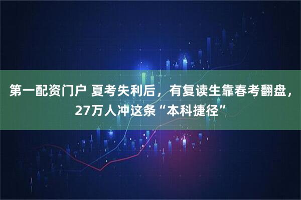 第一配资门户 夏考失利后,有复读生靠春考翻盘,27万人冲这条“本科捷径”