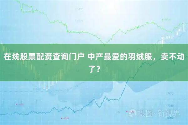 在线股票配资查询门户 中产最爱的羽绒服,卖不动了?
