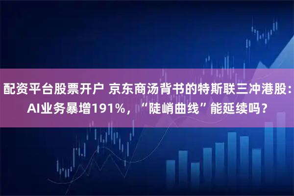配资平台股票开户 京东商汤背书的特斯联三冲港股:AI业务暴增191%,“陡峭曲线”能延续吗?