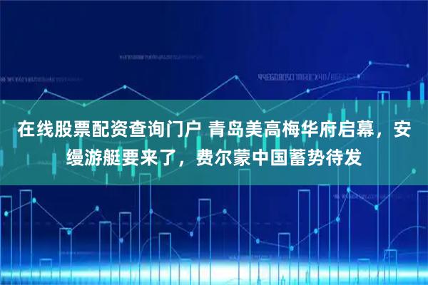 在线股票配资查询门户 青岛美高梅华府启幕,安缦游艇要来了,费尔蒙中国蓄势待发