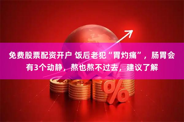 免费股票配资开户 饭后老犯“胃灼痛”，肠胃会有3个动静，熬也熬不过去，建议了解