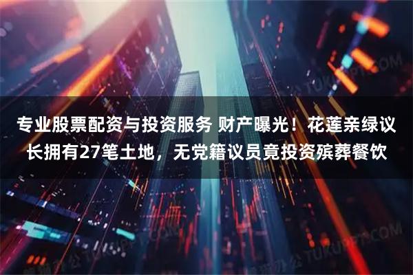 专业股票配资与投资服务 财产曝光！花莲亲绿议长拥有27笔土地，无党籍议员竟投资殡葬餐饮