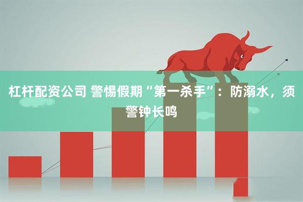 杠杆配资公司 警惕假期“第一杀手”：防溺水，须警钟长鸣