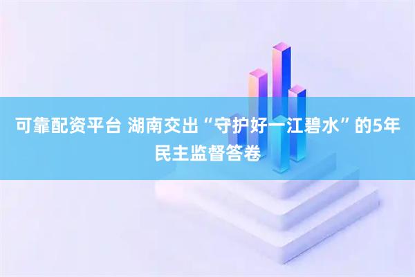 可靠配资平台 湖南交出“守护好一江碧水”的5年民主监督答卷