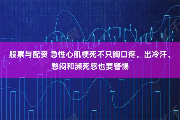 股票与配资 急性心肌梗死不只胸口疼，出冷汗、憋闷和濒死感也要警惕