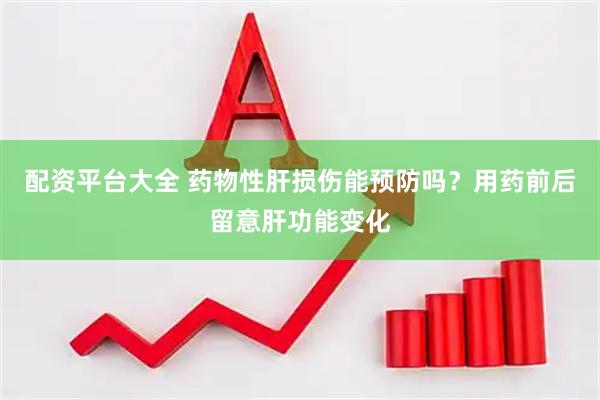 配资平台大全 药物性肝损伤能预防吗？用药前后留意肝功能变化