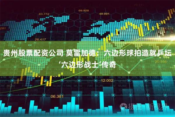 贵州股票配资公司 莫雷加德：六边形球拍造就乒坛‘六边形战士’传奇