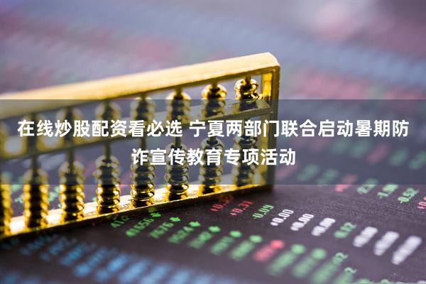 在线炒股配资看必选 宁夏两部门联合启动暑期防诈宣传教育专项活动