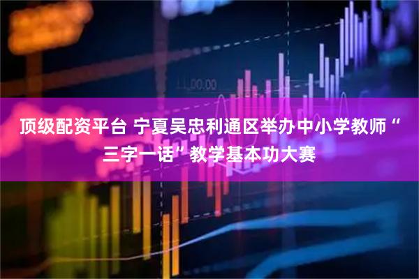 顶级配资平台 宁夏吴忠利通区举办中小学教师“三字一话”教学基本功大赛