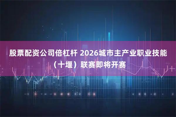 股票配资公司倍杠杆 2026城市主产业职业技能（十堰）联赛即将开赛