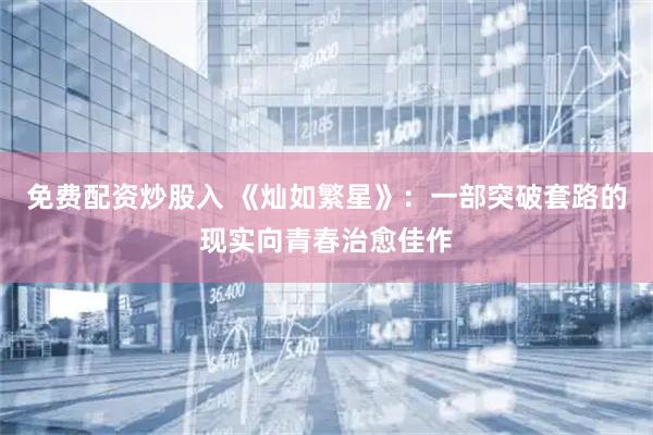 免费配资炒股入 《灿如繁星》：一部突破套路的现实向青春治愈佳作