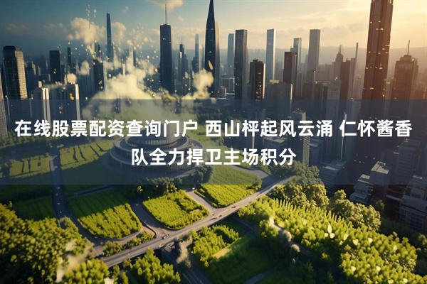 在线股票配资查询门户 西山枰起风云涌 仁怀酱香队全力捍卫主场积分