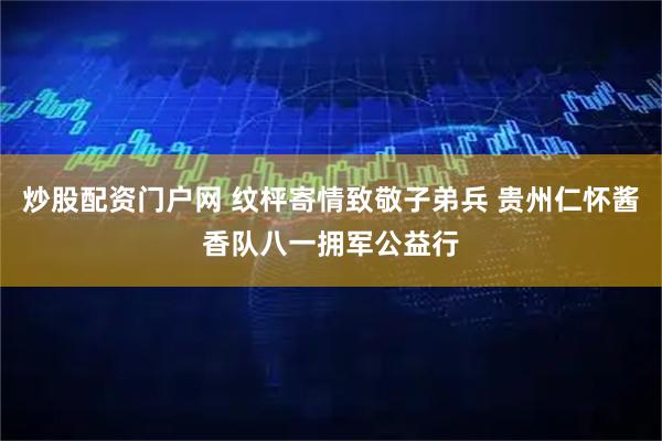 炒股配资门户网 纹枰寄情致敬子弟兵 贵州仁怀酱香队八一拥军公益行