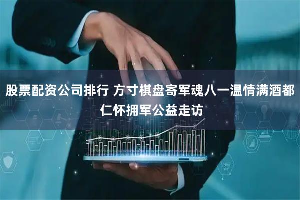 股票配资公司排行 方寸棋盘寄军魂八一温情满酒都 仁怀拥军公益走访